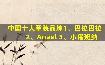 中国十大童装品牌1、巴拉巴拉2、Anael 3、小猪班纳